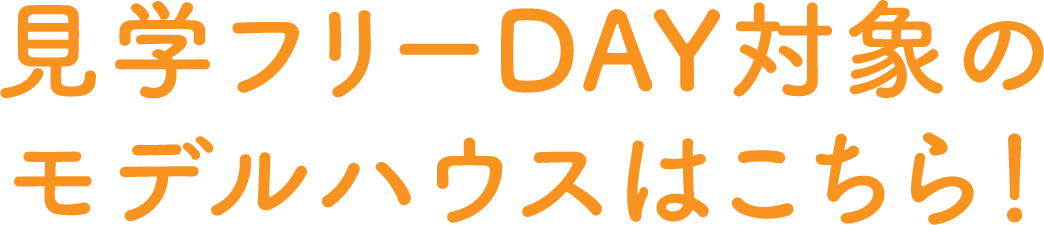 見学フリーDAY対象のモデルハウスはこちら！