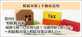 第6回「相続税対策（総額を減らす・特例を使う・基礎控除を増やす）」～相続税対策と相続対策は別もの～